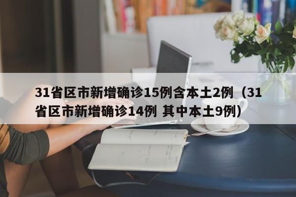31省区市新增确诊15例含本土2例(31省区市新增确诊14例 其中本土9例)