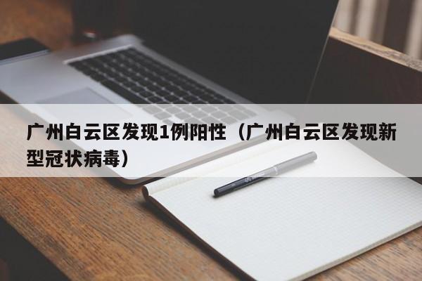 广州白云区发现1例阳性（广州白云区发现新型冠状病毒）