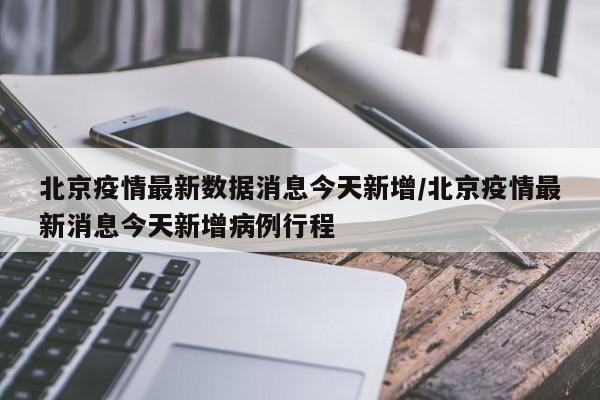北京疫情最新数据消息今天新增/北京疫情最新消息今天新增病例行程