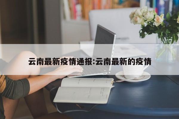 云南最新疫情通报:云南最新的疫情