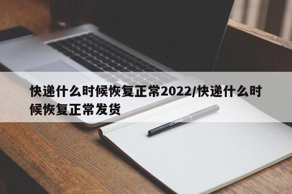 快递什么时候恢复正常2022/快递什么时候恢复正常发货