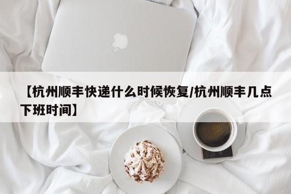 【杭州顺丰快递什么时候恢复/杭州顺丰几点下班时间】