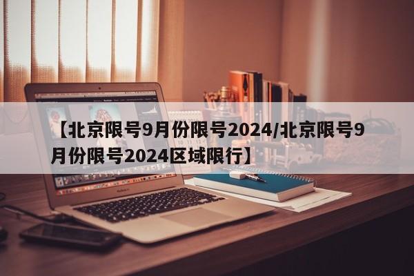 【北京限号9月份限号2024/北京限号9月份限号2024区域限行】