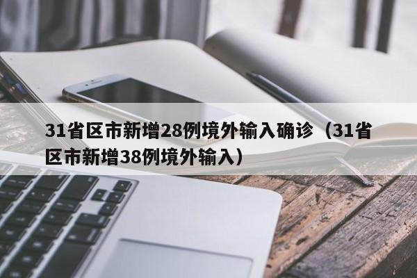 31省区市新增28例境外输入确诊(31省区市新增38例境外输入)