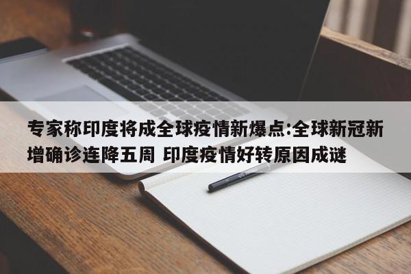 专家称印度将成全球疫情新爆点:全球新冠新增确诊连降五周 印度疫情好转原因成谜