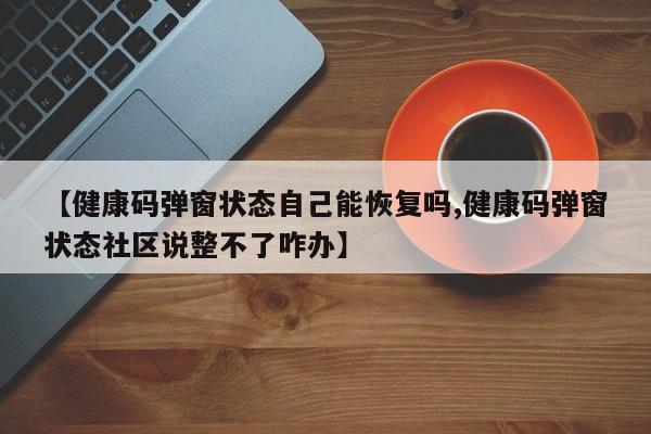 【健康码弹窗状态自己能恢复吗,健康码弹窗状态社区说整不了咋办】