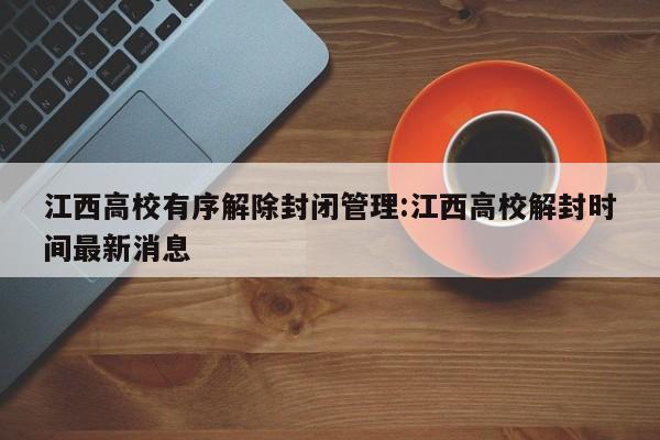 江西高校有序解除封闭管理:江西高校解封时间最新消息