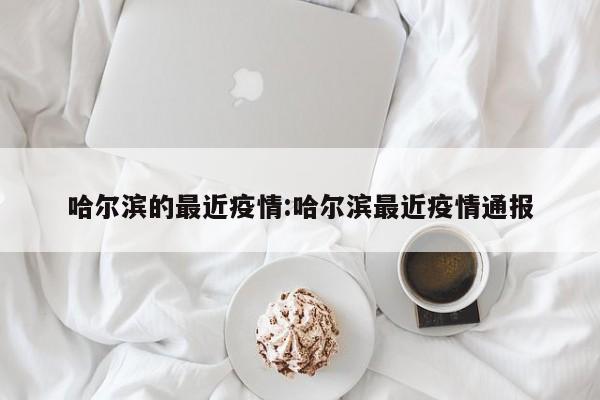 哈尔滨的最近疫情:哈尔滨最近疫情通报