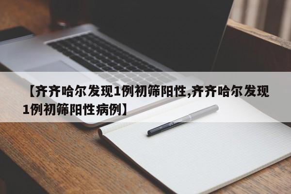 【齐齐哈尔发现1例初筛阳性,齐齐哈尔发现1例初筛阳性病例】
