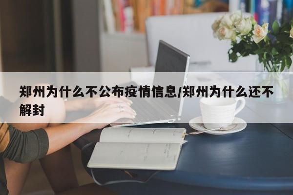 郑州为什么不公布疫情信息/郑州为什么还不解封