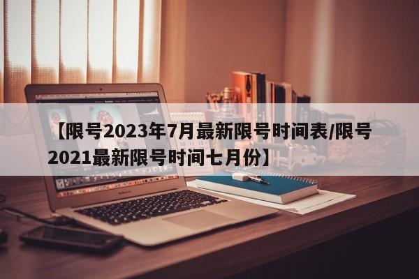 【限号2023年7月最新限号时间表/限号2021最新限号时间七月份】