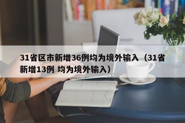 31省区市新增36例均为境外输入(31省新增13例 均为境外输入)