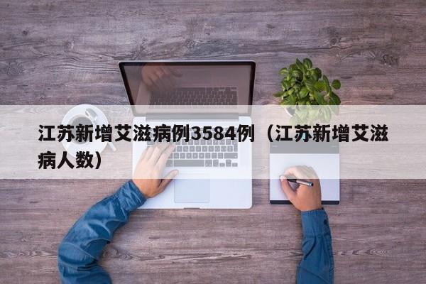江苏新增艾滋病例3584例(江苏新增艾滋病人数)