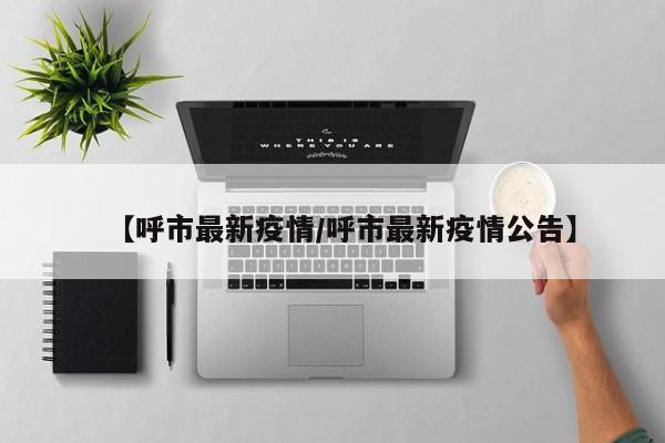 【呼市最新疫情/呼市最新疫情公告】