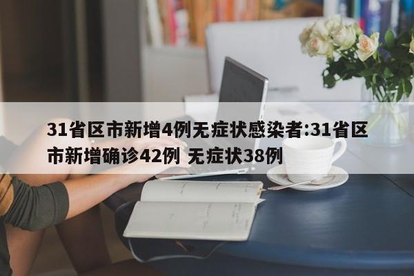 31省区市新增4例无症状感染者:31省区市新增确诊42例 无症状38例