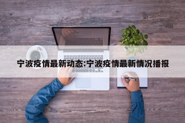 宁波疫情最新动态:宁波疫情最新情况播报