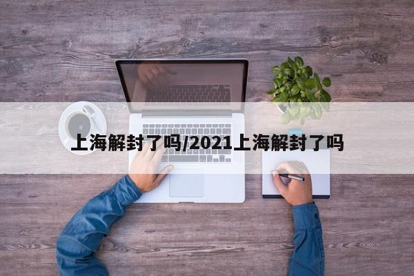 上海解封了吗/2021上海解封了吗