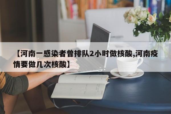 【河南一感染者曾排队2小时做核酸,河南疫情要做几次核酸】
