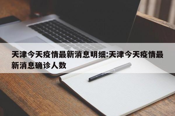 天津今天疫情最新消息明细:天津今天疫情最新消息确诊人数
