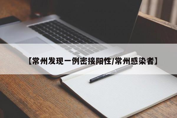 【常州发现一例密接阳性/常州感染者】