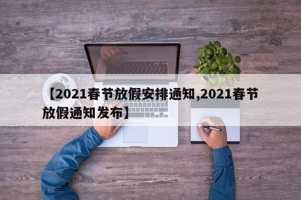 【2021春节放假安排通知,2021春节放假通知发布】