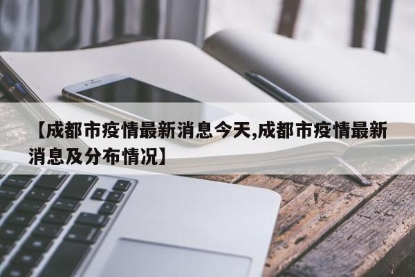 【成都市疫情最新消息今天,成都市疫情最新消息及分布情况】