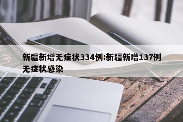 新疆新增无症状334例:新疆新增137例无症状感染
