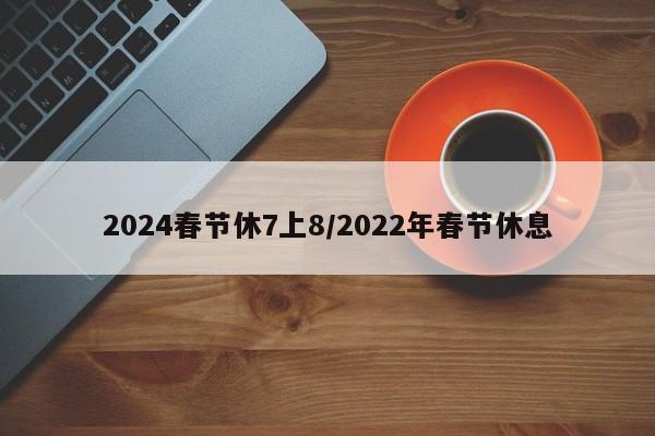 2024春节休7上8/2022年春节休息