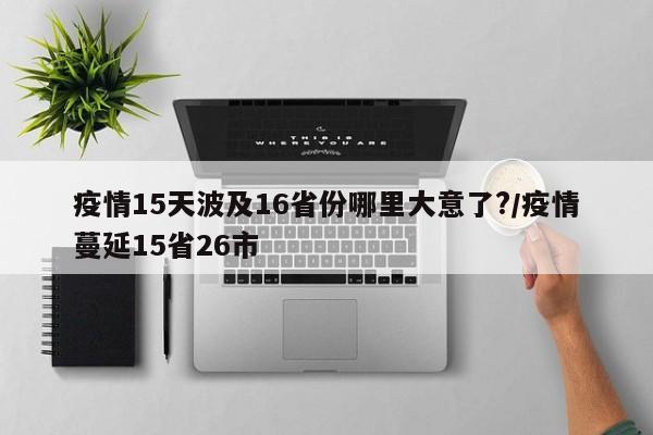 疫情15天波及16省份哪里大意了?/疫情蔓延15省26市