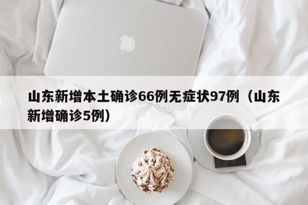 山东新增本土确诊66例无症状97例(山东新增确诊5例)