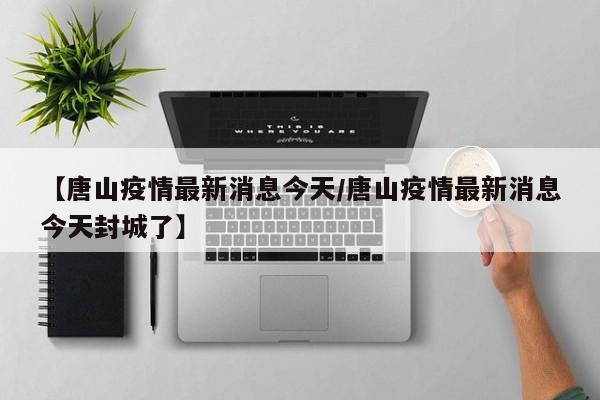 【唐山疫情最新消息今天/唐山疫情最新消息今天封城了】