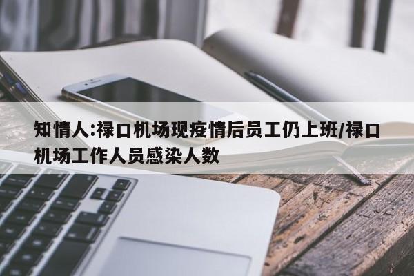 知情人:禄口机场现疫情后员工仍上班/禄口机场工作人员感染人数