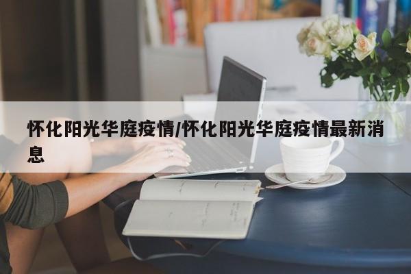 怀化阳光华庭疫情/怀化阳光华庭疫情最新消息