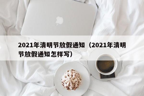 2021年清明节放假通知(2021年清明节放假通知怎样写)