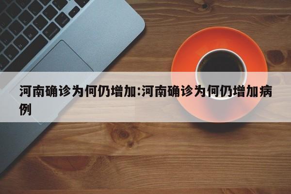 河南确诊为何仍增加:河南确诊为何仍增加病例