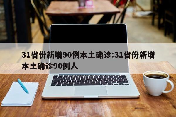 31省份新增90例本土确诊:31省份新增本土确诊90例人