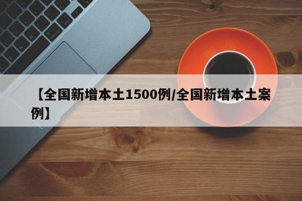 【全国新增本土1500例/全国新增本土案例】