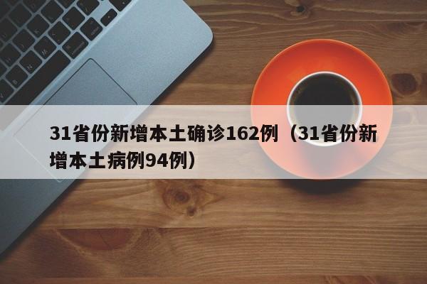 31省份新增本土确诊162例(31省份新增本土病例94例)