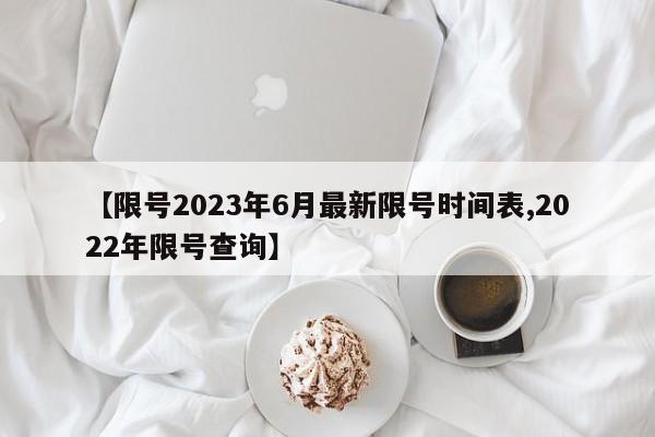 【限号2023年6月最新限号时间表,2022年限号查询】