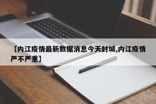 【内江疫情最新数据消息今天封城,内江疫情严不严重】