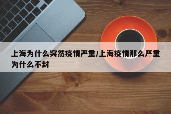 上海为什么突然疫情严重/上海疫情那么严重为什么不封