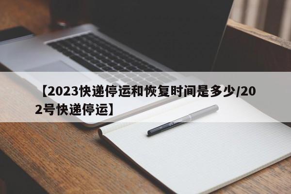 【2023快递停运和恢复时间是多少/202号快递停运】
